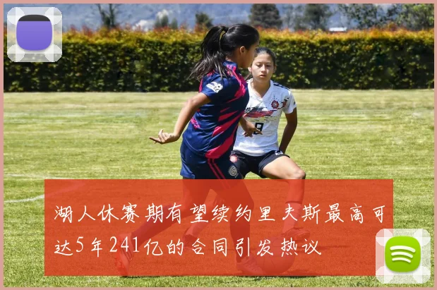 湖人休赛期有望续约里夫斯最高可达5年241亿的合同引发热议