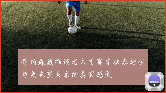 乔纳森戴维谈尤文首赛季状态起伏与更衣室关系的真实感受