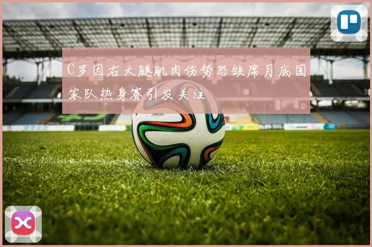 C罗因右大腿肌肉伤势恐缺席月底国家队热身赛引发关注