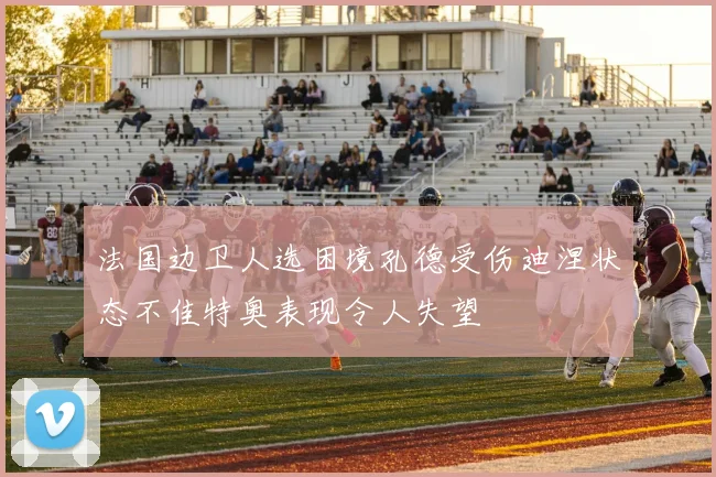 法国边卫人选困境孔德受伤迪涅状态不佳特奥表现令人失望