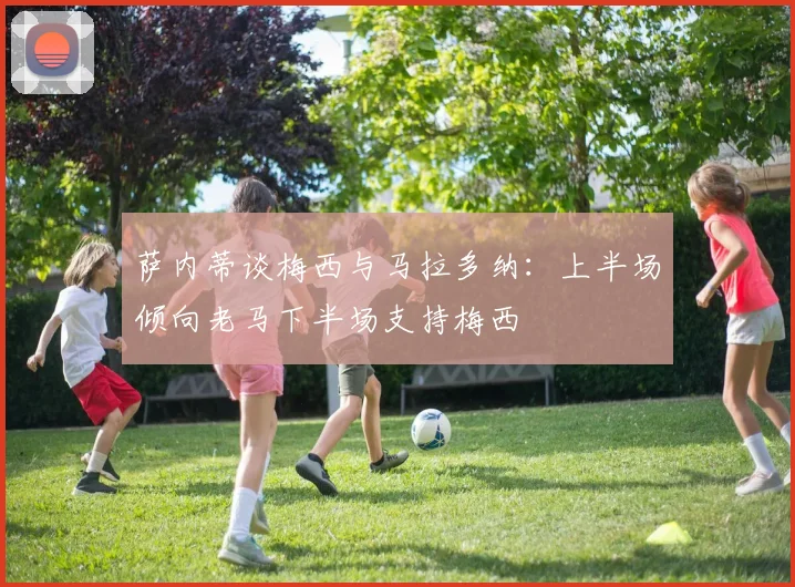 萨内蒂谈梅西与马拉多纳：上半场倾向老马下半场支持梅西