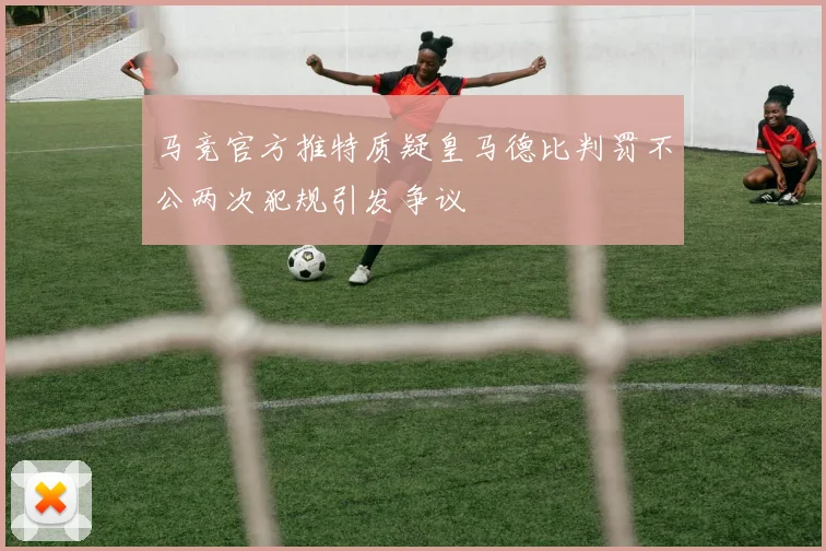 马竞官方推特质疑皇马德比判罚不公两次犯规引发争议