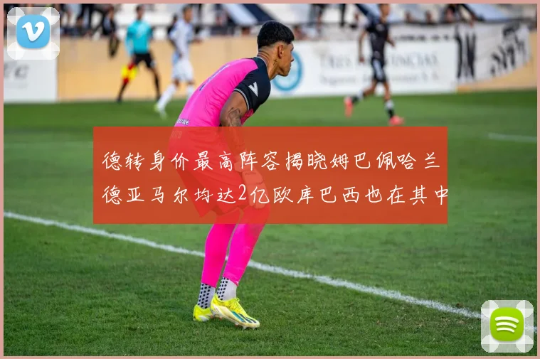 德转身价最高阵容揭晓姆巴佩哈兰德亚马尔均达2亿欧库巴西也在其中