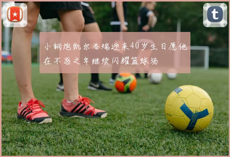 小钢炮凯尔洛瑞迎来40岁生日愿他在不惑之年继续闪耀篮球场