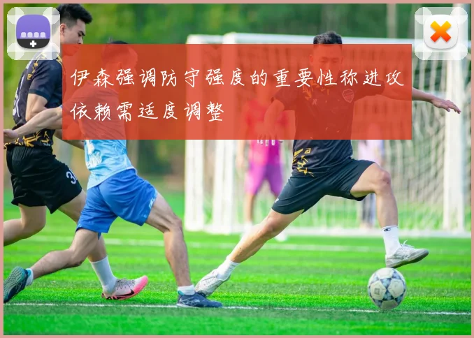 伊森强调防守强度的重要性称进攻依赖需适度调整