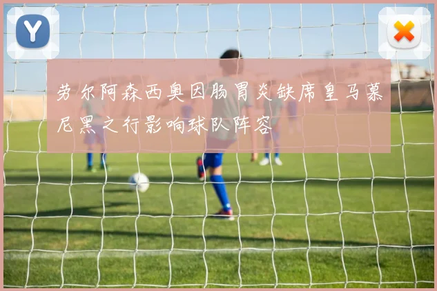 劳尔阿森西奥因肠胃炎缺席皇马慕尼黑之行影响球队阵容