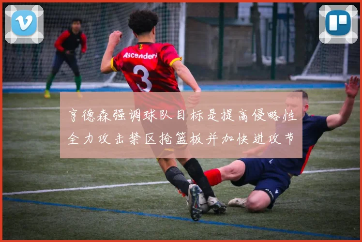 亨德森强调球队目标是提高侵略性全力攻击禁区抢篮板并加快进攻节奏