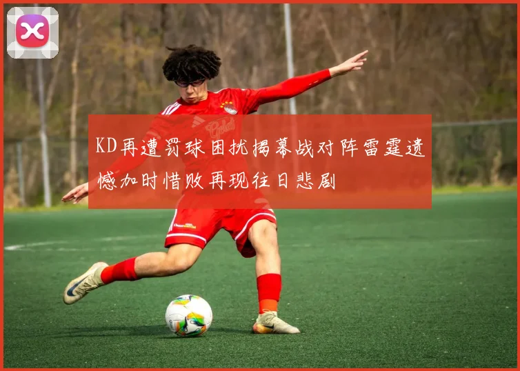 KD再遭罚球困扰揭幕战对阵雷霆遗憾加时惜败再现往日悲剧