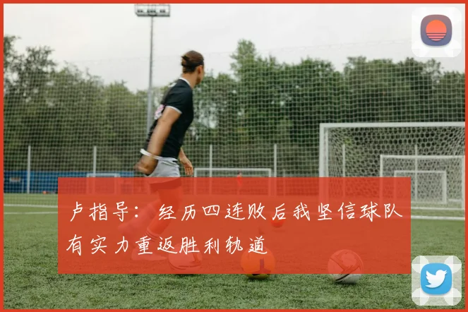 卢指导：经历四连败后我坚信球队有实力重返胜利轨道