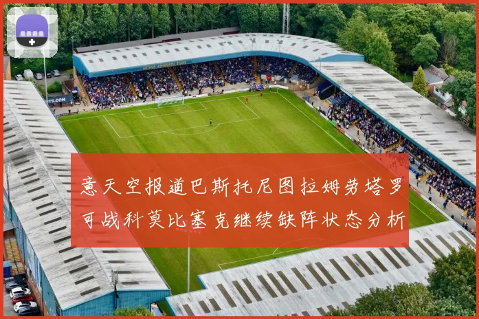意天空报道巴斯托尼图拉姆劳塔罗可战科莫比塞克继续缺阵状态分析