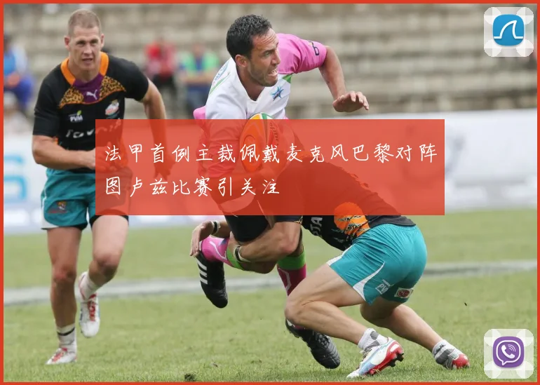 法甲首例主裁佩戴麦克风巴黎对阵图卢兹比赛引关注