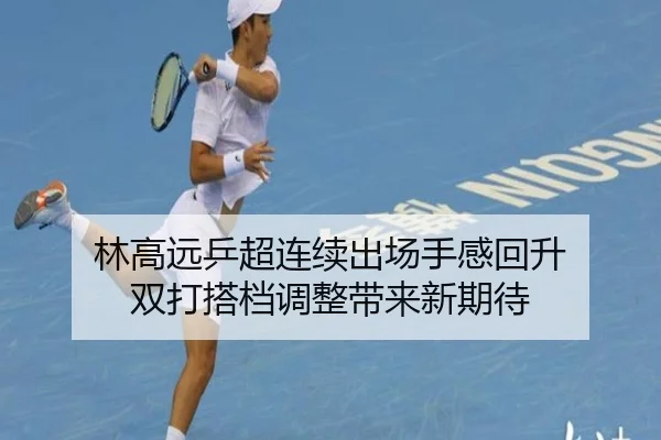 林高远乒超连续出场手感回升 双打搭档调整带来新期待