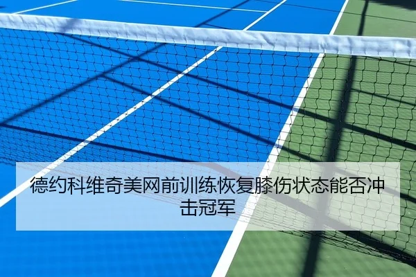 德约科维奇美网前训练恢复膝伤状态能否冲击冠军